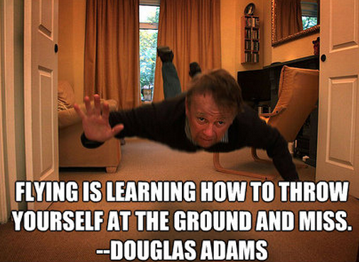 Flying is learning how to throw yourself at the ground and miss - Douglas Adamas